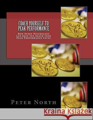 Coach Yourself To Peak Performance: How Sport Psychology can help you reach your Peak Performance Level North, Peter 9781495952562