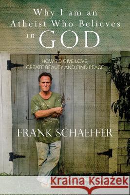 Why I am an Atheist Who Believes in God: How to give love, create beauty and find peace Schaeffer, Frank 9781495955013 Createspace