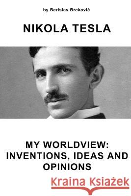 Nikola Tesla My Worldview: Inventions, Ideas, and Opinions Berislav Brckovic 9781495956478 Createspace