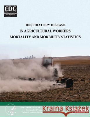 Respiratory Disease in Agricultural Workers: Mortality and Morbidity Statistics Department of Health and Huma Centers for Disease Cont An National Institute for Occup An 9781495958168 Createspace