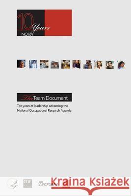 The Team Document: Ten Years of Leadership Advancing the National Occupational Research Agenda Department of Health and Huma Centers for Disease Cont An National Institute Fo Safet 9781495967382 Createspace