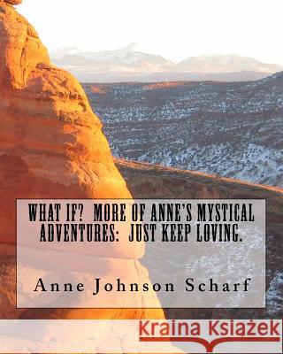 What If? More of Anne's Mystical Adventures: Just Keep Loving Anne Johnson Scharf 9781495970863 Createspace Independent Publishing Platform