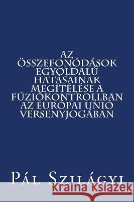 AZ Összefonódások Egyoldalú Hatásainak Megítélése a Fúziókontrollban AZ Európai Unió Versenyjogában Szilagyi, Pal 9781495977565