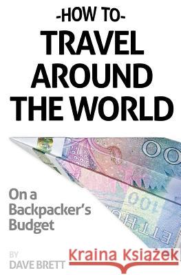 How To Travel Around The World On A Backpacker's Budget Brett, Dave 9781495980688 Createspace