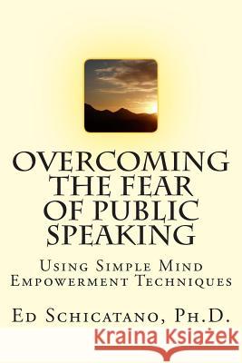 Overcoming the Fear of Public Speaking: Using Simple Mind Empowerment Techniques Ed Schicatano 9781495984969