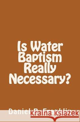 Is Water Baptism Really Necessary? Daniel P. Franklin 9781495987601