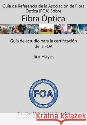 Guía de Referencia de la Asociación de Fibra Óptica (FOA) Sobre Fibra Óptica: Guía de estudio para la certificación de la FOA Hayes, Jim 9781495990182