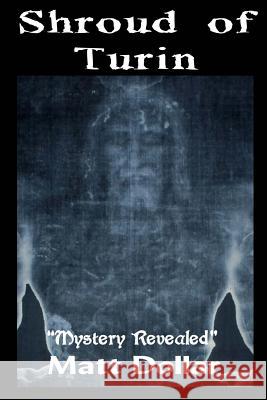 The Shroud of Turin: Mystery Revealed Matt Dollar 9781495991585 Createspace