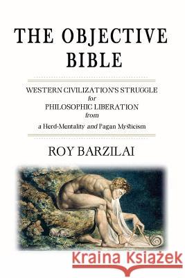 The Objective Bible: WESTERN CIVILIZATION'S STRUGGLE for PHILOSOPHIC LIBERATION from a Herd-Mentality and Pagan Mysticism Barzilai, Roy 9781495994616 Createspace