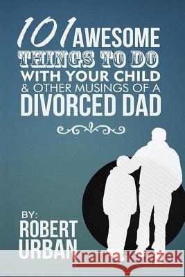 101 Awesome Things To Do With Your Child & Other Musings Of A Divorced Dad Urban, Robert 9781495995057