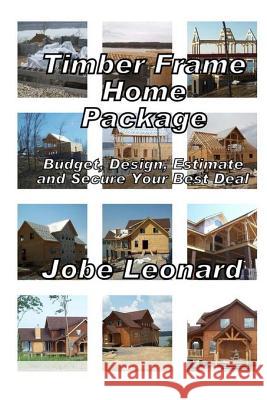 Timber Frame Home Package: Budget, Design, Estimate, and Secure Your Best Price: Budget, Design, Estimate, and Secure Your Best Price Jobe David Leonard 9781495996139 Createspace