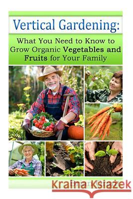 Vertical Gardening: What You Need to Know to Grow Organic Vegetables and Fruits For Your Family Grant, Brian 9781495996573