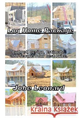 Log Home Package: Budget, Design, Estimate, and Secure Your Best Price Jobe David Leonard 9781495996672 Createspace