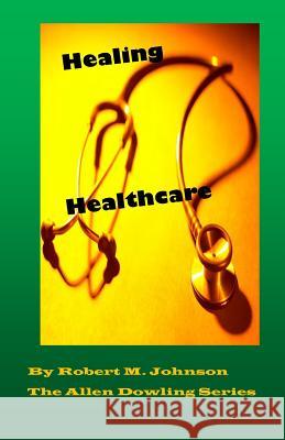 Healing Healthcare: The Allen Dowling Series Robert M. Johnson 9781495997952 Createspace