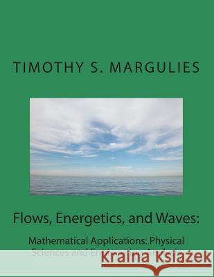 Flows, Energetics, and Waves: Mathematical Applications: Physical Sciences and Timothy S. Margulies 9781495998430 Createspace