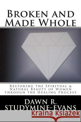 Broken and Made Whole: Restoring the Spiritual & Natural Beauty of Women through the Healing Process Dawn R. Studymine-Evans 9781496002891
