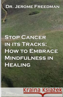 Stop Cancer In Its Tracks: How to Embrace Mindfulness in Healing Freedman, Jerome 9781496010643