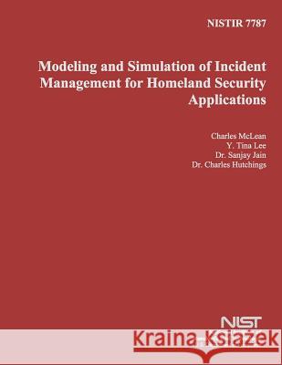 Nistir 7787: Modeling and Simulation of Incident Management for Homeland Security Applications U. S. Department of Commerce 9781496012913