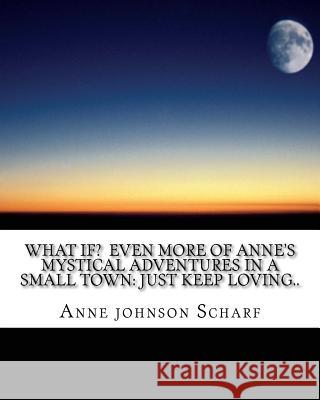 What if? Even more of Anne's mystical adventures in a small town: Just keep loving.. Scharf, Anne Johnson 9781496013361