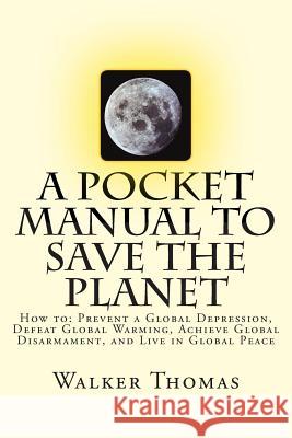 A Pocket Manual to Save the Planet: How to: Prevent a Global Depression, Defeat Global Warming, Achieve Global Disarmament, and Live in Global Peace Thomas, Walker 9781496013446 Createspace
