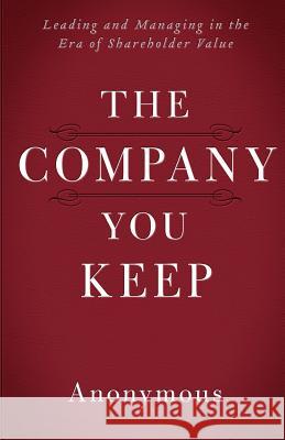 The Company You Keep: Leading and Managing in the Era of Shareholder Value Anonymous 9781496013965 Createspace Independent Publishing Platform