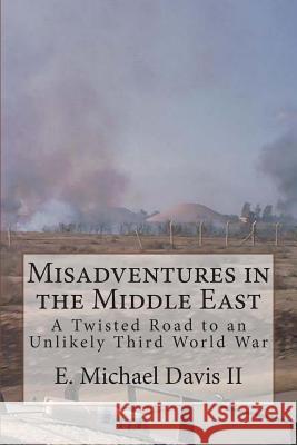 Misadventures in the Middle East: A Twisted Road to an Unlikely Third World War E. Michael Davi 9781496015334 Createspace