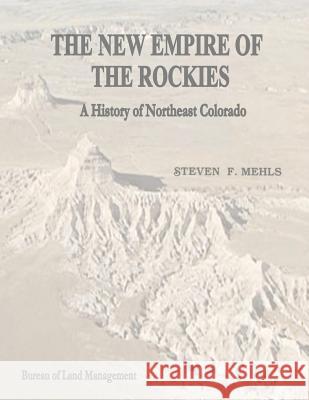 The New Empire of the Rockies: A History of Northeast Colorado U. S. Department of the Interior Bureau of Land Management 9781496015686 Createspace