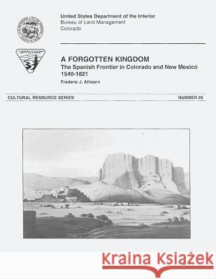 A Forgotten Kingdom: The Spanish Frontier in Colorado and New Mexico, 1540-1821 U. S. Department of the Interior Bureau of Land Management 9781496016065 Createspace