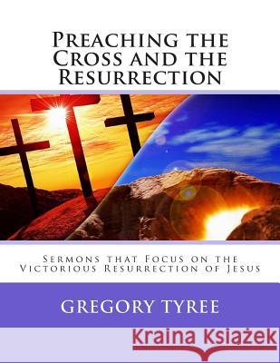 Preaching the Cross and the Resurrection: Sermons that Focus on the Victorious Resurrection of Jesus Tyree, Gregory 9781496016591 Createspace