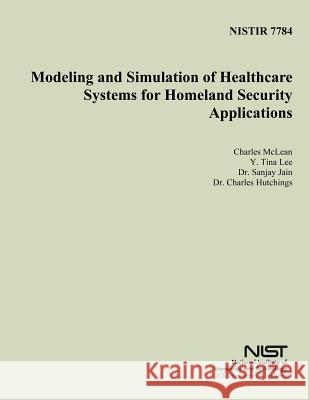 Nistir 7784: Modeling and Simulation of Healthcare Systems for Homeland Security Applications U. S. Department of Commerce 9781496017079