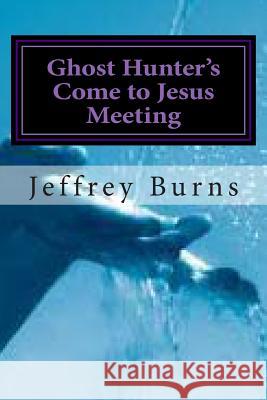Ghost Hunter's Come to Jesus Meeting Jeffrey Burns 9781496017314 Createspace