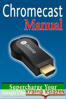 Chromecast Manual: Supercharge Your Google Chromecast Experience Daniel Forrester 9781496024176 Createspace