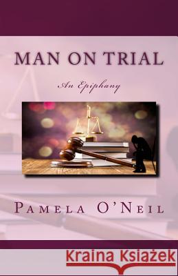 Man on Trial: An Epiphany Mrs Pamela O'Neil 9781496024534 Createspace
