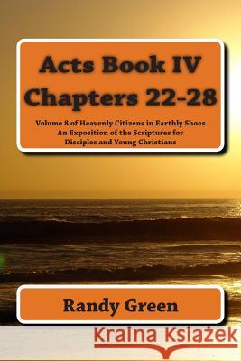 Acts Book IV: Chapters 22-28: Volume 8 of Heavenly Citizens in Earthly Shoes, An Exposition of the Scriptures for Disciples and Young Christians Randy Green 9781496025401