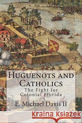 Huguenots and Catholics: The Fight for Colonial Florida E. Michael Davi 9781496027467 Createspace