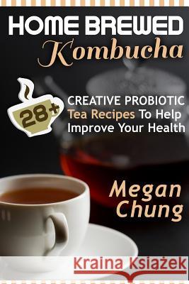 Home Brewed Kombucha: 28+ Creative Probiotic Tea Recipes To Help Improve Your Health Chung, Megan 9781496028235 Createspace
