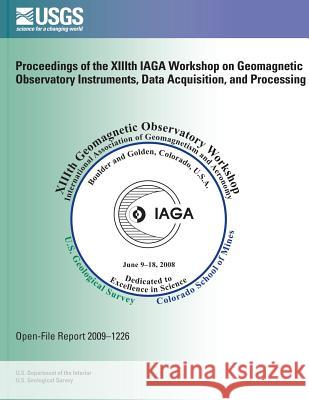 Proceedings of the XIIIth IAGA Workshop on Geomagnetic Observatory Instruments, Data Acquisition, and Processing U. S. Department of Commerce 9781496029645