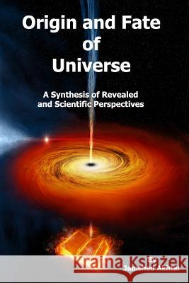 Origin and Fate of Universe: A Synthesis of Revealed and Scientific Perspectives MR Jamshed Akhtar 9781496032645