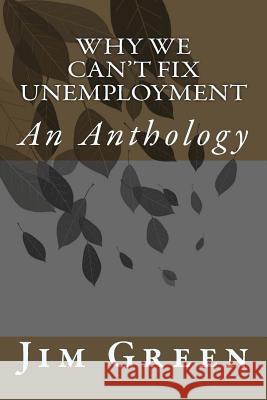 Why We Can't Fix Unemployment: An Anthology Jim Green 9781496032935 Createspace