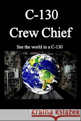 C-130 Crew Chief: SeeThe World in in a C-130 Brown, Steve 9781496032959
