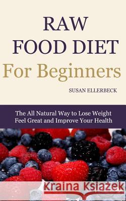 Raw Food Diet for Beginners: The All Natural Way to Lose Weight Feel Great & Improve your Health Ellerbeck, Susan 9781496037893 Createspace