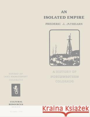 An Isolated Empire: A History of Northwestern Colorado U. S. Department of the Interior Bureau of Land Management 9781496044891 Createspace