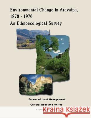 Environmental Change in Aravaipa, 1870-1970: An Ethnoecological Survey U. S. Department of the Interior Bureau of Land Management 9781496045225 Createspace