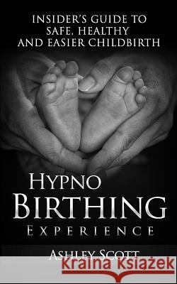 HypnoBirthing Experience: Insider's Guide to Safe, Healthy and Easier Childbirth Scott, Ashley 9781496045980 Createspace