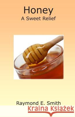 Honey, A Sweet Relief Raymond E. Smith 9781496047779
