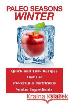 Paleo Seasons: Winter: Quick and Easy Recipes That Use Powerful & Nutritious Winter Ingredients Jenna Mars 9781496049179