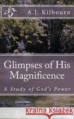 Glimpses of His Magnificence: A Study of God's Power A. J. Kilbourn 9781496052759 Createspace Independent Publishing Platform