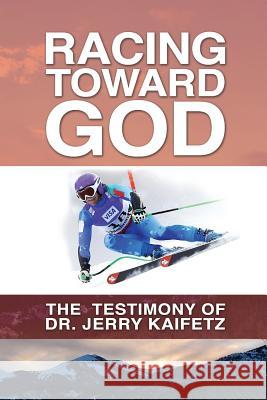 Racing Toward God: The Testimony of Dr. Jerry Kaifetz Jerry D. Kaifetz 9781496059109 Createspace Independent Publishing Platform