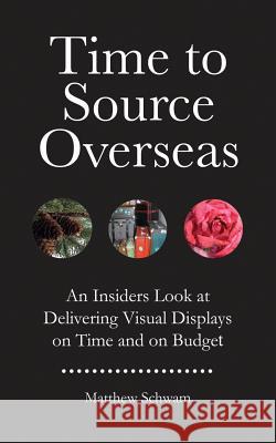 Time to Source Overseas: An Insiders Look at Delivering Visual Displays on Time and on Budget Matthew Schwam 9781496067517 Createspace Independent Publishing Platform