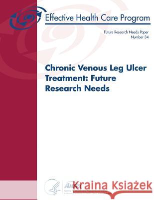 Chronic Venous Leg Ulcer Treatment: Future Research Needs: Future Research Needs Paper Number 34 U. S. Department of Heal Huma Agency For Healthcare Resea An 9781496069221 Createspace